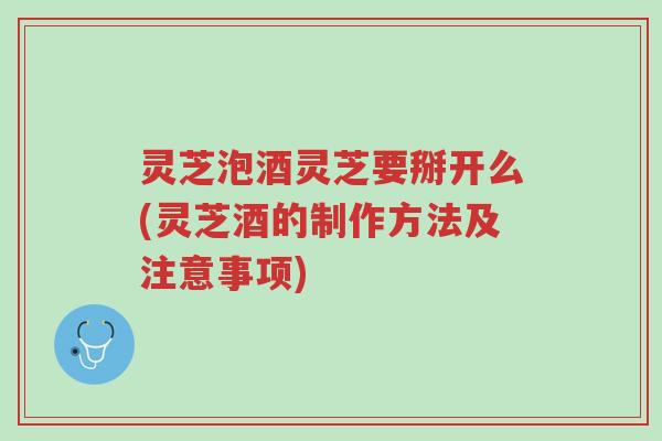 灵芝泡酒灵芝要掰开么(灵芝酒的制作方法及注意事项)-第1张图片-超越 灵芝泡酒灵芝要掰开么(灵芝酒的制作方法及注意事项)-第1张图片-超越