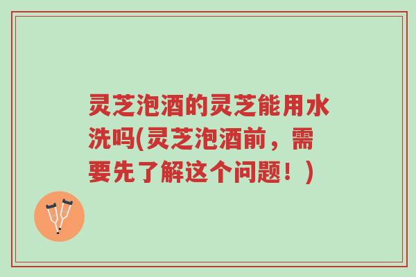 灵芝泡酒的灵芝能用水洗吗(灵芝泡酒前,需要先了解这个问题!)-第1张图片-超越 灵芝泡酒的灵芝能用水洗吗(灵芝泡酒前,需要先了解这个问题!)-第1张图片-超越