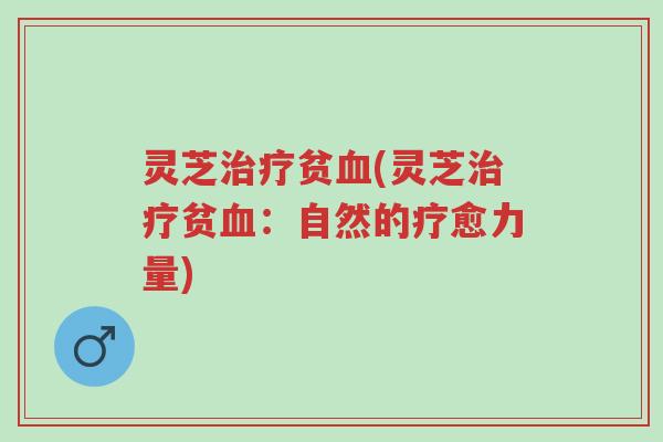 灵芝治疗贫血(灵芝治疗贫血:自然的疗愈力量)-第1张图片-超越 灵芝治疗贫血(灵芝治疗贫血:自然的疗愈力量)-第1张图片-超越