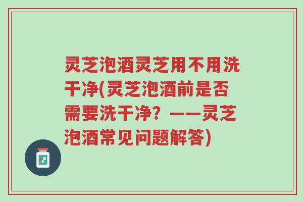 灵芝泡酒灵芝用不用洗干净(灵芝泡酒前是否需要洗干净?——灵芝泡酒常见问题解答)-第1张图片-超越 灵芝泡酒灵芝用不用洗干净(灵芝泡酒前是否需要洗干净?——灵芝泡酒常见问题解答)-第1张图片-超越
