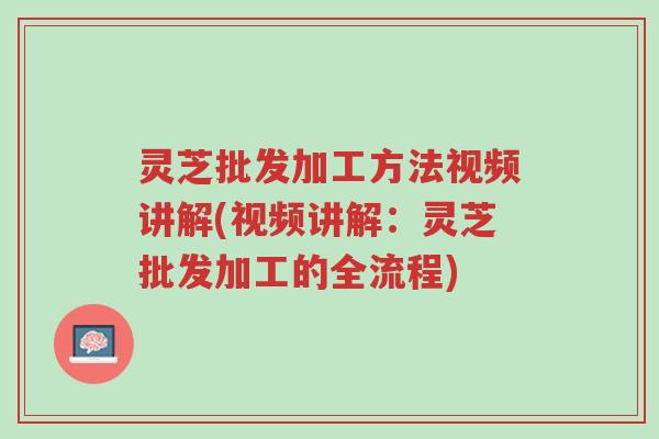 灵芝批发加工方法视频讲解(视频讲解：灵芝批发加工的全流程)-第1张图片-超越