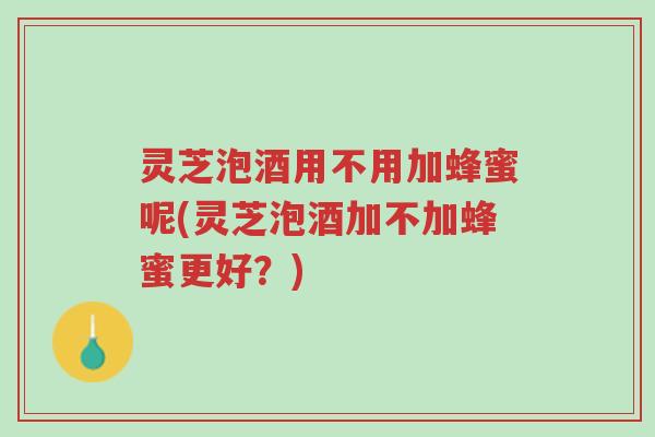 灵芝泡酒用不用加蜂蜜呢(灵芝泡酒加不加蜂蜜更好?)-第1张图片-超越 灵芝泡酒用不用加蜂蜜呢(灵芝泡酒加不加蜂蜜更好?)-第1张图片-超越