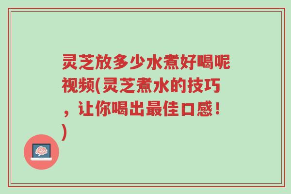 灵芝放多少水煮好喝呢视频(灵芝煮水的技巧，让你喝出最佳口感！)-第1张图片-超越