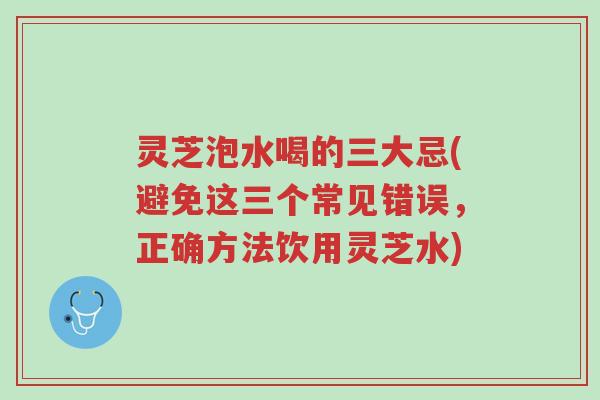 灵芝泡水喝的三大忌(避免这三个常见错误,正确方法饮用灵芝水)-第1张图片-超越 灵芝泡水喝的三大忌(避免这三个常见错误,正确方法饮用灵芝水)-第1张图片-超越