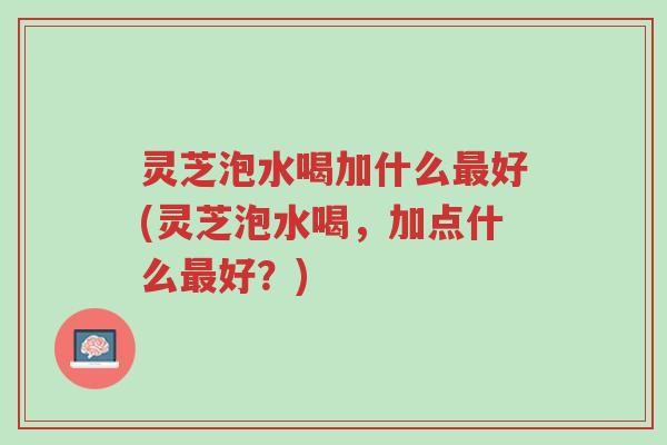 灵芝泡水喝加什么最好(灵芝泡水喝,加点什么最好?)-第1张图片-超越 灵芝泡水喝加什么最好(灵芝泡水喝,加点什么最好?)-第1张图片-超越
