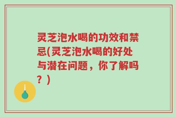 灵芝泡水喝的功效和禁忌(灵芝泡水喝的好处与潜在问题，你了解吗？)-第1张图片-超越