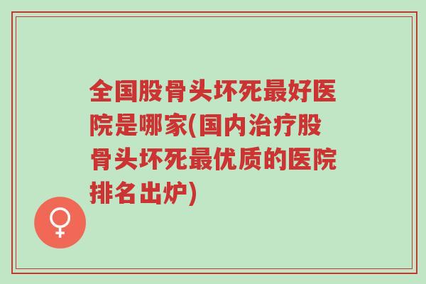 全国股骨头坏死最好医院是哪家(国内治疗股骨头坏死最优质的医院排名出炉)-第1张图片-超越