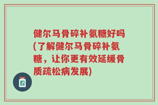 健尔马骨碎补氨糖好吗(了解健尔马骨碎补氨糖,让你更有效延缓骨质疏松病发展)-第1张图片-超越 健尔马骨碎补氨糖好吗(了解健尔马骨碎补氨糖,让你更有效延缓骨质疏松病发展)-第1张图片-超越