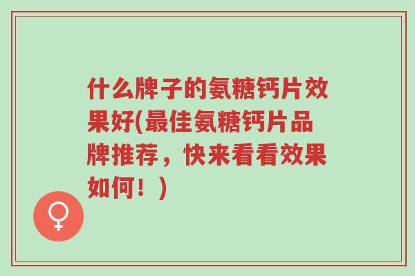 什么牌子的氨糖钙片效果好(最佳氨糖钙片品牌推荐,快来看看效果如何!)-第1张图片-超越 什么牌子的氨糖钙片效果好(最佳氨糖钙片品牌推荐,快来看看效果如何!)-第1张图片-超越