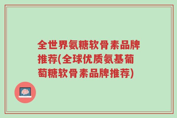 全世界氨糖软骨素品牌推荐(全球优质氨基葡萄糖软骨素品牌推荐)-第1张图片-超越 全世界氨糖软骨素品牌推荐(全球优质氨基葡萄糖软骨素品牌推荐)-第1张图片-超越