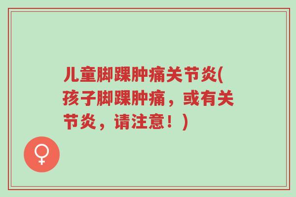 儿童脚踝肿痛关节炎(孩子脚踝肿痛,或有关节炎,请注意!)-第1张图片-超越 儿童脚踝肿痛关节炎(孩子脚踝肿痛,或有关节炎,请注意!)-第1张图片-超越