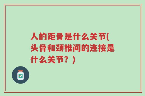 人的距骨是什么关节(头骨和颈椎间的连接是什么关节?)-第1张图片-超越 人的距骨是什么关节(头骨和颈椎间的连接是什么关节?)-第1张图片-超越