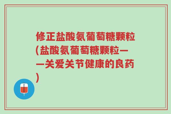 修正盐酸氨葡萄糖颗粒(盐酸氨葡萄糖颗粒——关爱关节健康的良药)-第1张图片-超越