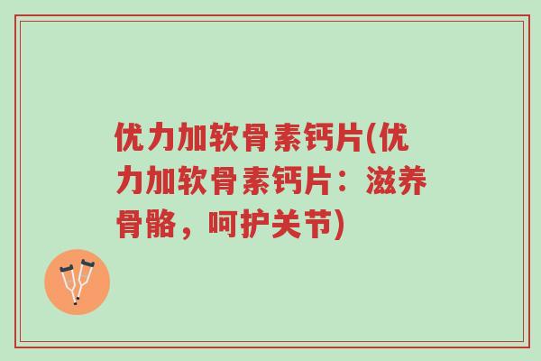 优力加软骨素钙片(优力加软骨素钙片:滋养骨骼,呵护关节)-第1张图片-超越 优力加软骨素钙片(优力加软骨素钙片:滋养骨骼,呵护关节)-第1张图片-超越
