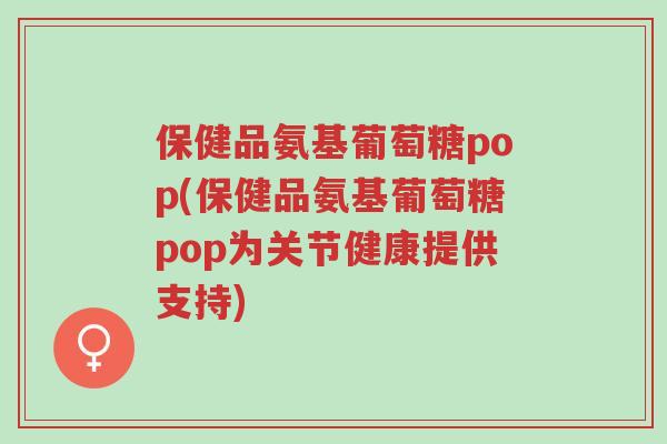 保健品氨基葡萄糖pop(保健品氨基葡萄糖pop为关节健康提供支持)-第1张图片-超越 保健品氨基葡萄糖pop(保健品氨基葡萄糖pop为关节健康提供支持)-第1张图片-超越