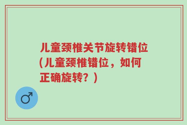 儿童颈椎关节旋转错位(儿童颈椎错位，如何正确旋转？)-第1张图片-超越