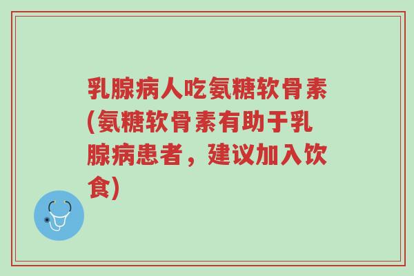 乳腺病人吃氨糖软骨素(氨糖软骨素有助于乳腺病患者，建议加入饮食)-第1张图片-超越