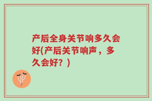 产后全身关节响多久会好(产后关节响声，多久会好？)-第1张图片-超越