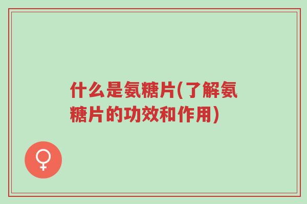 什么是氨糖片(了解氨糖片的功效和作用)-第1张图片-超越