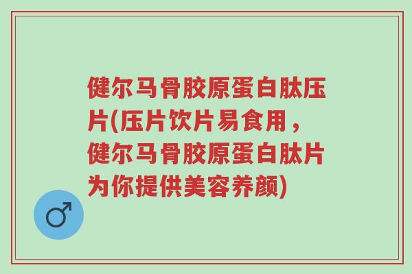 健尔马骨胶原蛋白肽压片(压片饮片易食用,健尔马骨胶原蛋白肽片为你提供美容养颜)-第1张图片-超越 健尔马骨胶原蛋白肽压片(压片饮片易食用,健尔马骨胶原蛋白肽片为你提供美容养颜)-第1张图片-超越