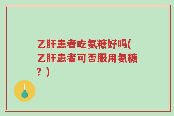 乙肝患者吃氨糖好吗(乙肝患者可否服用氨糖?)-第1张图片-超越 乙肝患者吃氨糖好吗(乙肝患者可否服用氨糖?)-第1张图片-超越