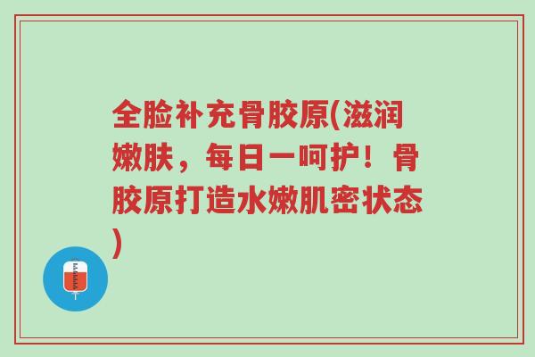 全脸补充骨胶原(滋润嫩肤,每日一呵护!骨胶原打造水嫩肌密状态)-第1张图片-超越 全脸补充骨胶原(滋润嫩肤,每日一呵护!骨胶原打造水嫩肌密状态)-第1张图片-超越