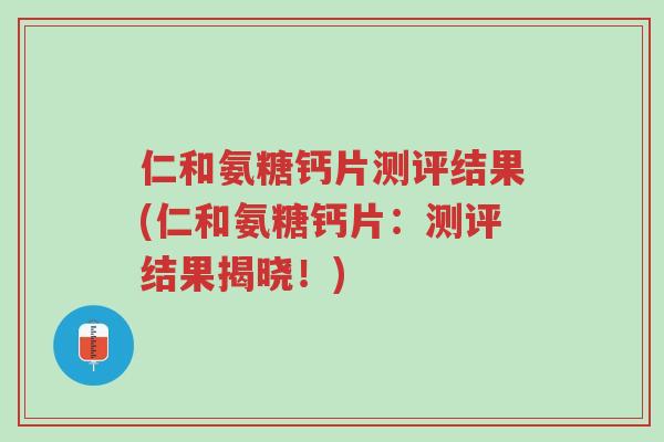 仁和氨糖钙片测评结果(仁和氨糖钙片:测评结果揭晓!)-第1张图片-超越 仁和氨糖钙片测评结果(仁和氨糖钙片:测评结果揭晓!)-第1张图片-超越
