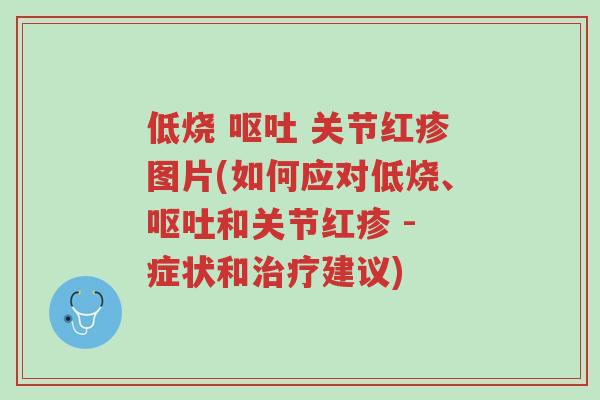 低烧 呕吐 关节红疹图片(如何应对低烧、呕吐和关节红疹 - 症状和治疗建议)-第1张图片-超越 低烧 呕吐 关节红疹图片(如何应对低烧、呕吐和关节红疹 - 症状和治疗建议)-第1张图片-超越