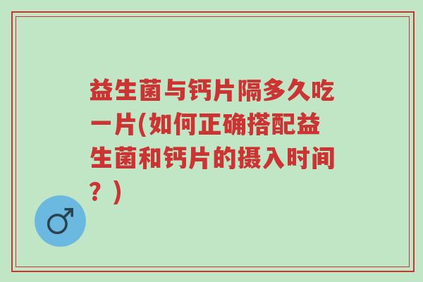益生菌与钙片隔多久吃一片(如何正确搭配益生菌和钙片的摄入时间?)-第1张图片-超越 益生菌与钙片隔多久吃一片(如何正确搭配益生菌和钙片的摄入时间?)-第1张图片-超越