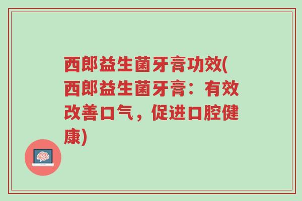西郎益生菌牙膏功效(西郎益生菌牙膏:有效改善口气,促进口腔健康)-第1张图片-超越 西郎益生菌牙膏功效(西郎益生菌牙膏:有效改善口气,促进口腔健康)-第1张图片-超越