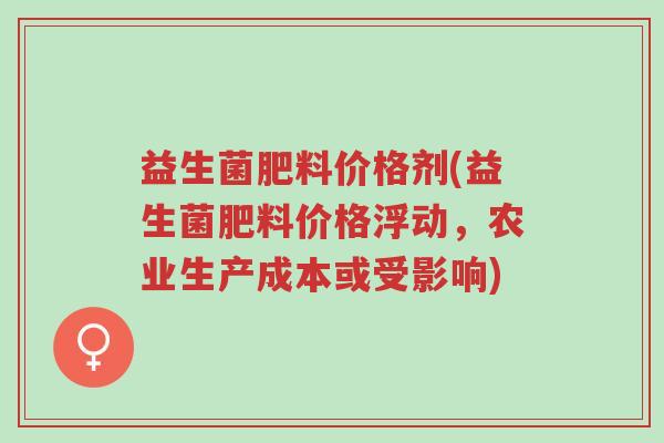 益生菌肥料价格剂(益生菌肥料价格浮动,农业生产成本或受影响)-第1张图片-超越 益生菌肥料价格剂(益生菌肥料价格浮动,农业生产成本或受影响)-第1张图片-超越
