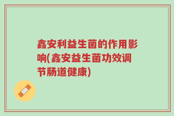 鑫安利益生菌的作用影响(鑫安益生菌功效调节肠道健康)-第1张图片-超越 鑫安利益生菌的作用影响(鑫安益生菌功效调节肠道健康)-第1张图片-超越