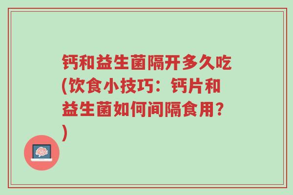 钙和益生菌隔开多久吃(饮食小技巧:钙片和益生菌如何间隔食用?)-第1张图片-超越 钙和益生菌隔开多久吃(饮食小技巧:钙片和益生菌如何间隔食用?)-第1张图片-超越