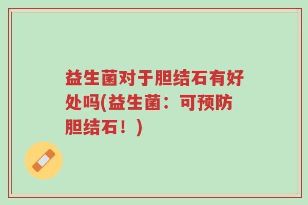 益生菌对于胆结石有好处吗(益生菌:可预防胆结石!)-第1张图片-超越 益生菌对于胆结石有好处吗(益生菌:可预防胆结石!)-第1张图片-超越