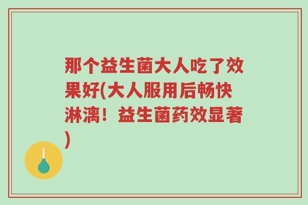 那个益生菌大人吃了效果好(大人服用后畅快淋漓！益生菌药效显著)-第1张图片-超越
