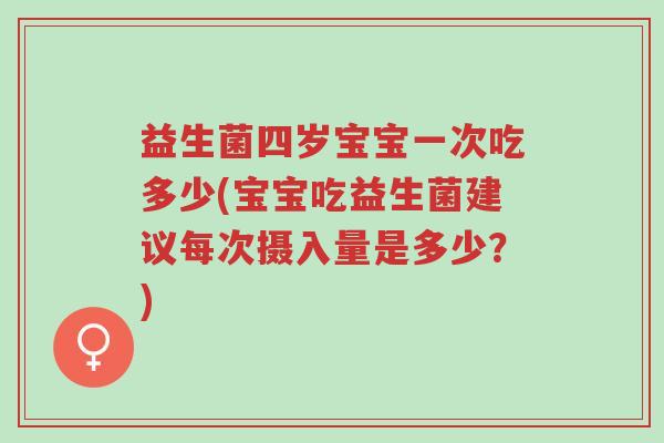 益生菌四岁宝宝一次吃多少(宝宝吃益生菌建议每次摄入量是多少?)-第1张图片-超越 益生菌四岁宝宝一次吃多少(宝宝吃益生菌建议每次摄入量是多少?)-第1张图片-超越