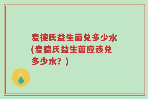 麦德氏益生菌兑多少水(麦德氏益生菌应该兑多少水？)-第1张图片-超越
