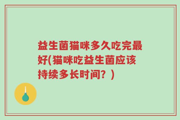 益生菌猫咪多久吃完最好(猫咪吃益生菌应该持续多长时间?)-第1张图片-超越 益生菌猫咪多久吃完最好(猫咪吃益生菌应该持续多长时间?)-第1张图片-超越