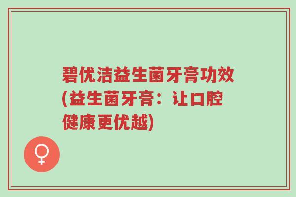 碧优洁益生菌牙膏功效(益生菌牙膏：让口腔健康更优越)-第1张图片-超越