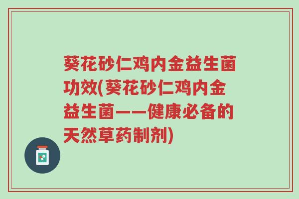 葵花砂仁鸡内金益生菌功效(葵花砂仁鸡内金益生菌——健康必备的天然草药制剂)-第1张图片-超越 葵花砂仁鸡内金益生菌功效(葵花砂仁鸡内金益生菌——健康必备的天然草药制剂)-第1张图片-超越