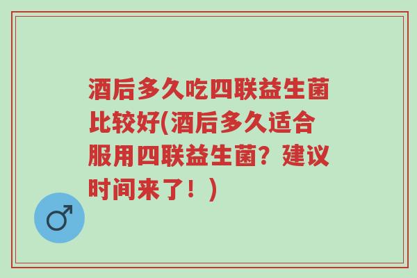 酒后多久吃四联益生菌比较好(酒后多久适合服用四联益生菌?建议时间来了!)-第1张图片-超越 酒后多久吃四联益生菌比较好(酒后多久适合服用四联益生菌?建议时间来了!)-第1张图片-超越