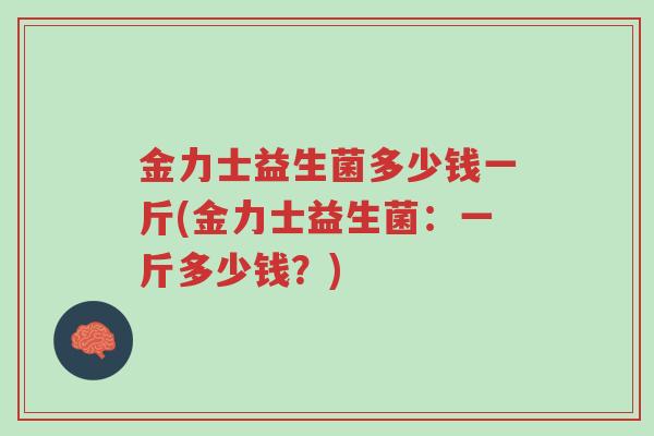 金力士益生菌多少钱一斤(金力士益生菌:一斤多少钱?)-第1张图片-超越 金力士益生菌多少钱一斤(金力士益生菌:一斤多少钱?)-第1张图片-超越