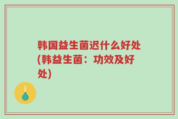 韩国益生菌迟什么好处(韩益生菌:功效及好处)-第1张图片-超越 韩国益生菌迟什么好处(韩益生菌:功效及好处)-第1张图片-超越