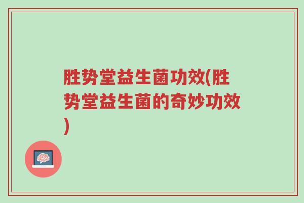胜势堂益生菌功效(胜势堂益生菌的奇妙功效)-第1张图片-超越 胜势堂益生菌功效(胜势堂益生菌的奇妙功效)-第1张图片-超越