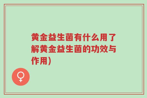 黄金益生菌有什么用了解黄金益生菌的功效与作用)-第1张图片-超越 黄金益生菌有什么用了解黄金益生菌的功效与作用)-第1张图片-超越