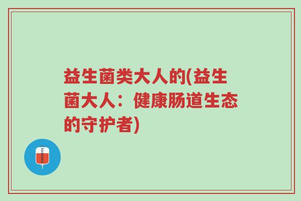 益生菌类大人的(益生菌大人:健康肠道生态的守护者)-第1张图片-超越 益生菌类大人的(益生菌大人:健康肠道生态的守护者)-第1张图片-超越