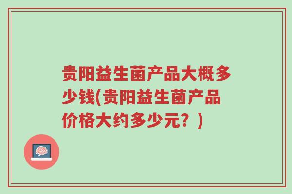 贵阳益生菌产品大概多少钱(贵阳益生菌产品价格大约多少元?)-第1张图片-超越 贵阳益生菌产品大概多少钱(贵阳益生菌产品价格大约多少元?)-第1张图片-超越