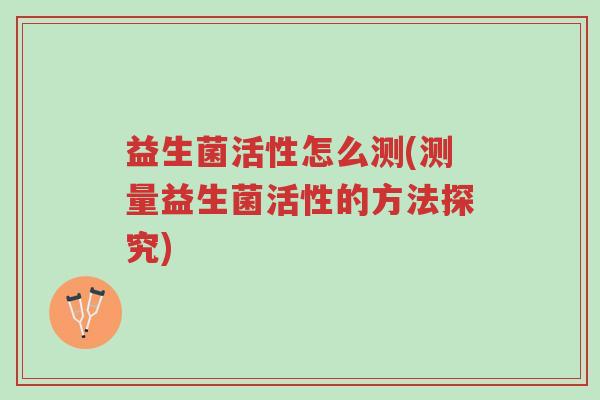 益生菌活性怎么测(测量益生菌活性的方法探究)-第1张图片-超越 益生菌活性怎么测(测量益生菌活性的方法探究)-第1张图片-超越