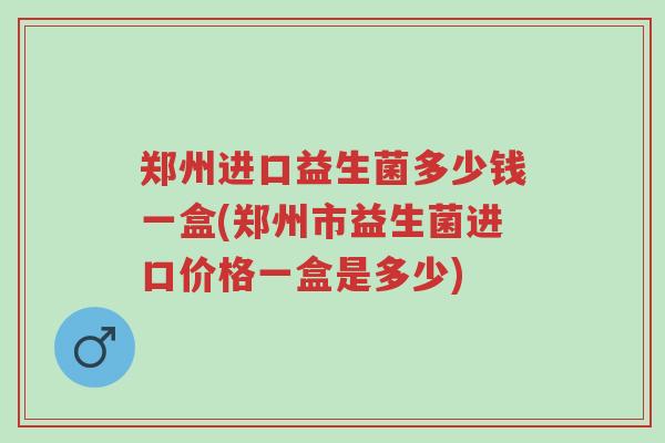 郑州进口益生菌多少钱一盒(郑州市益生菌进口价格一盒是多少)-第1张图片-超越 郑州进口益生菌多少钱一盒(郑州市益生菌进口价格一盒是多少)-第1张图片-超越