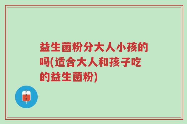 益生菌粉分大人小孩的吗(适合大人和孩子吃的益生菌粉)-第1张图片-超越 益生菌粉分大人小孩的吗(适合大人和孩子吃的益生菌粉)-第1张图片-超越